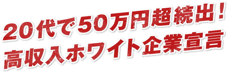 20代で50万円超続出！高収入ホワイト企業宣言